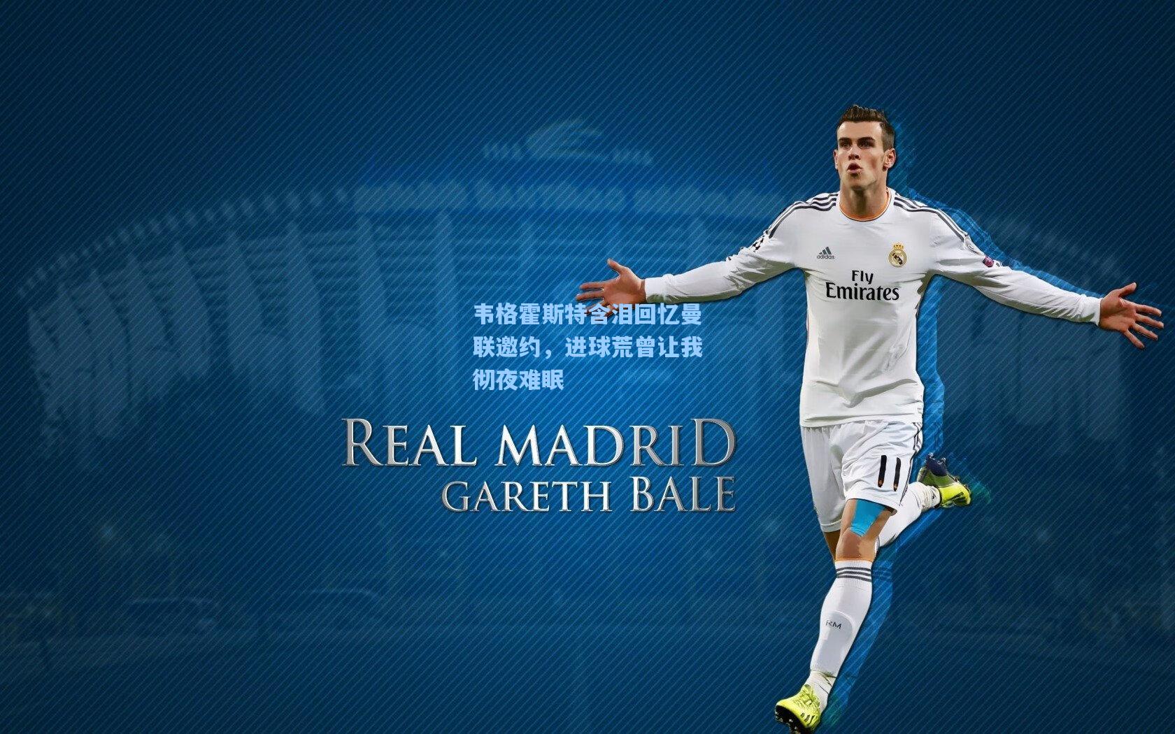 韦格霍斯特含泪回忆曼联邀约,进球荒曾让我彻夜难眠