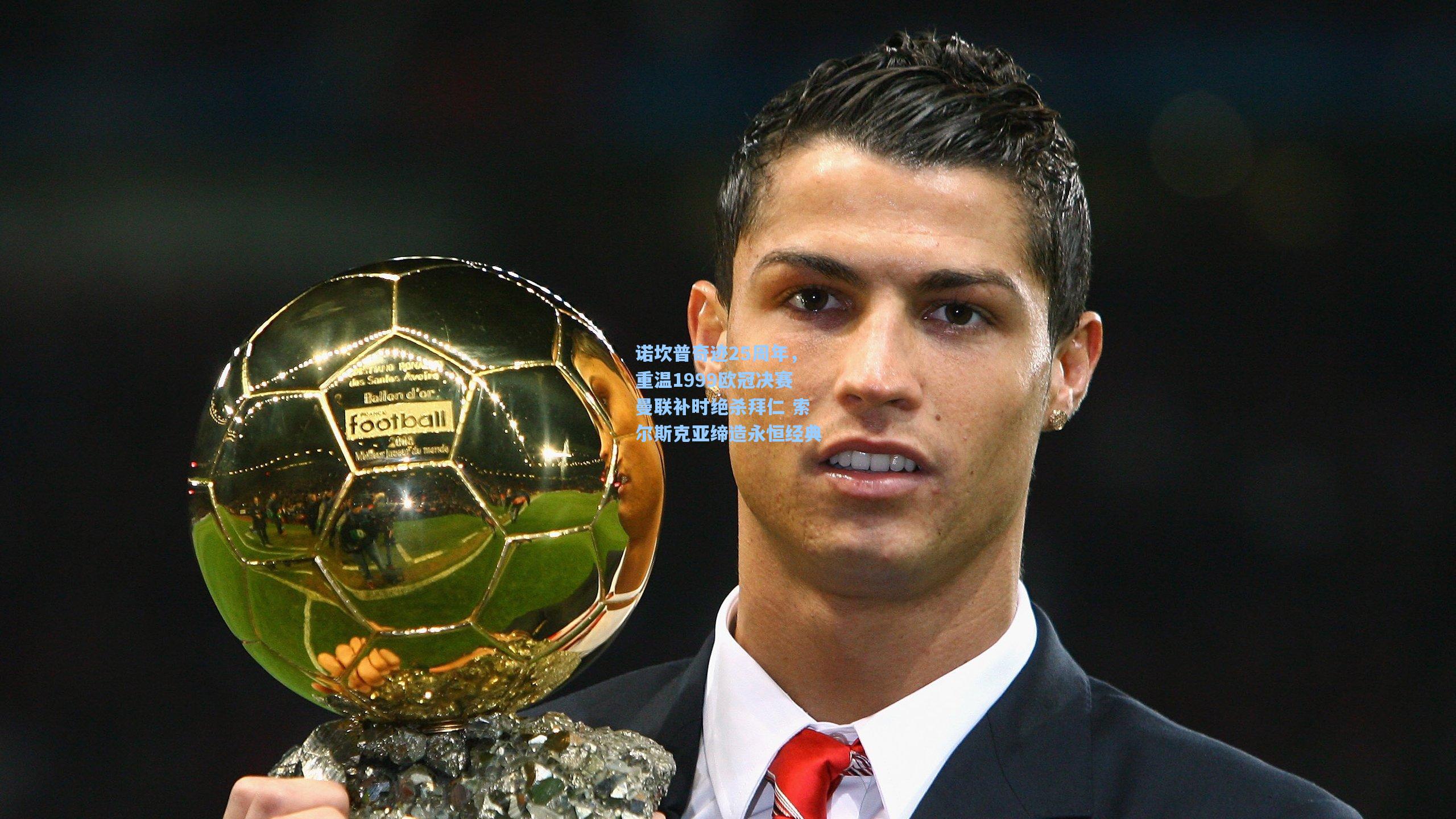 诺坎普奇迹25周年,重温1999欧冠决赛曼联补时绝杀拜仁 索尔斯克亚缔造永恒经典