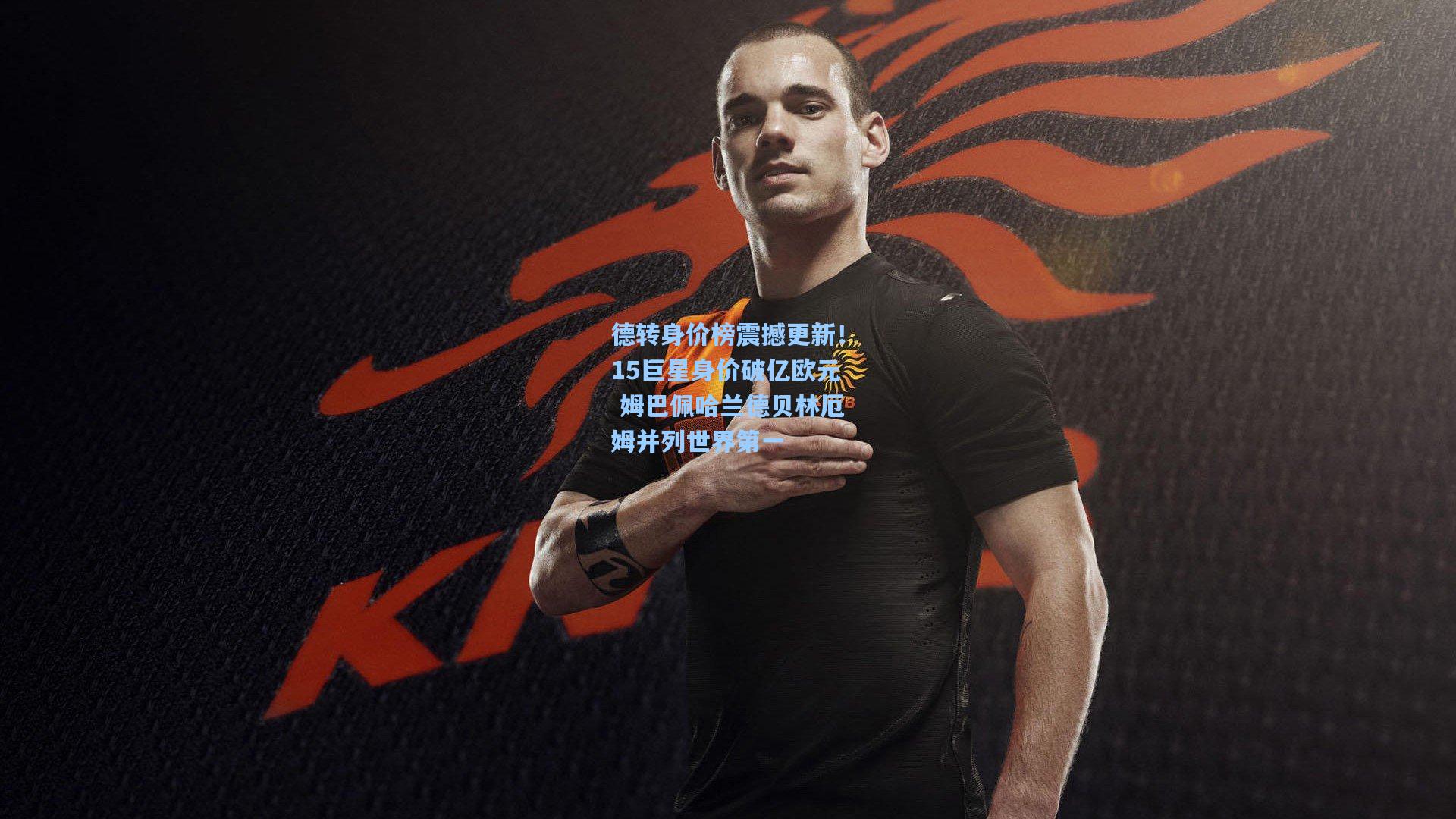 德转身价榜震撼更新!15巨星身价破亿欧元 姆巴佩哈兰德贝林厄姆并列世界第一