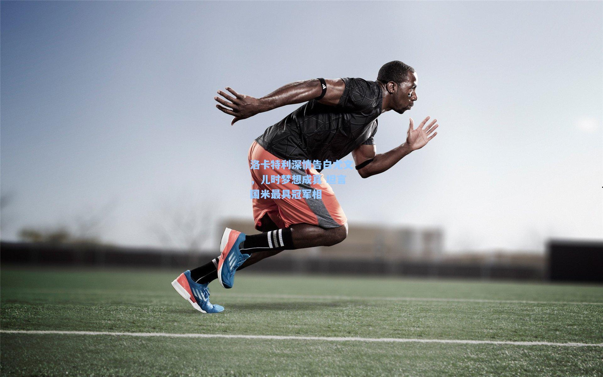 洛卡特利深情告白尤文，儿时梦想成真 坦言国米最具冠军相