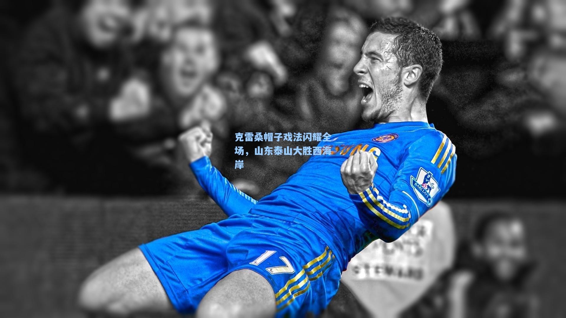 克雷桑帽子戏法闪耀全场,山东泰山大胜西海岸