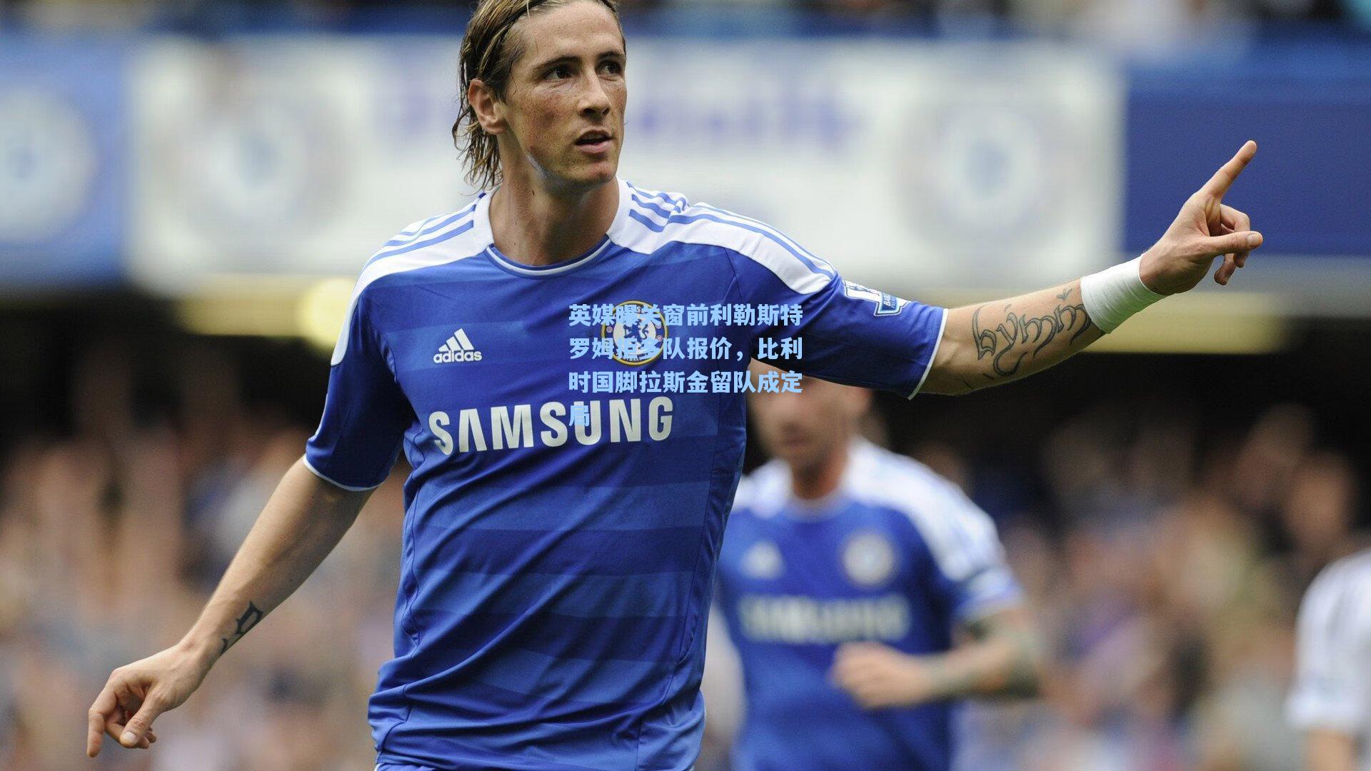 英媒曝关窗前利勒斯特罗姆拒多队报价,比利时国脚拉斯金留队成定局