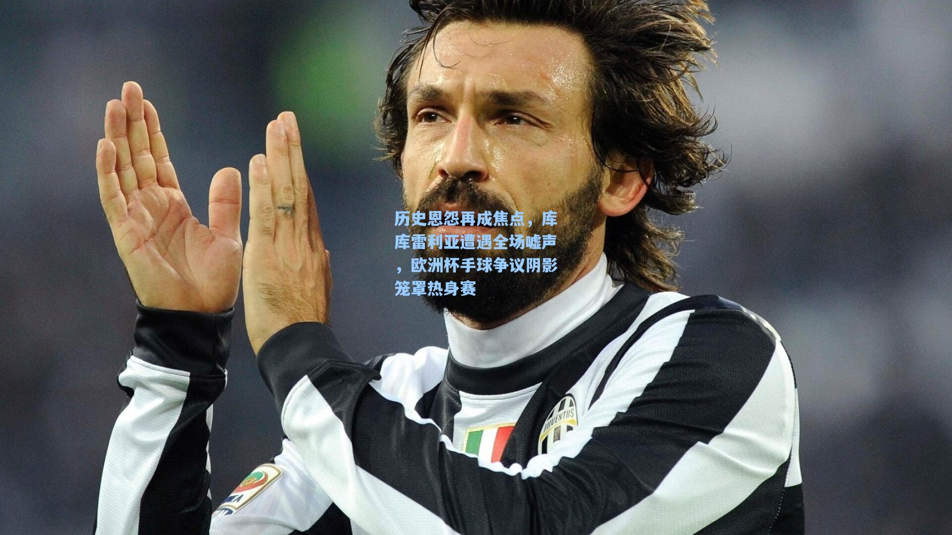 历史恩怨再成焦点,库库雷利亚遭遇全场嘘声,欧洲杯手球争议阴影笼罩热身赛