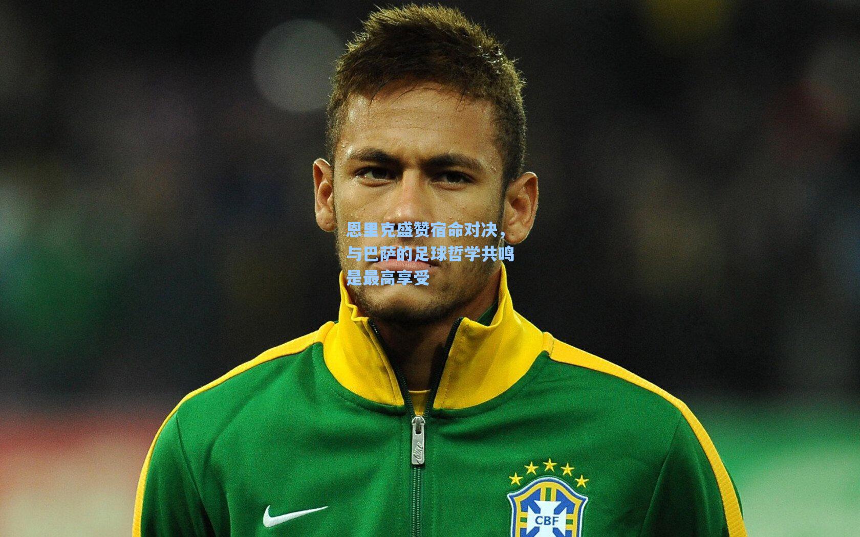 恩里克盛赞宿命对决,与巴萨的足球哲学共鸣是最高享受