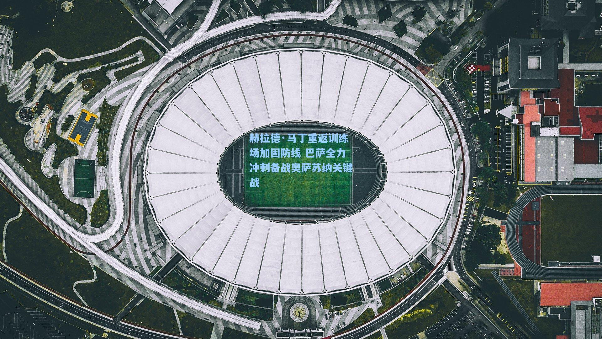 赫拉德·马丁重返训练场加固防线 巴萨全力冲刺备战奥萨苏纳关键战