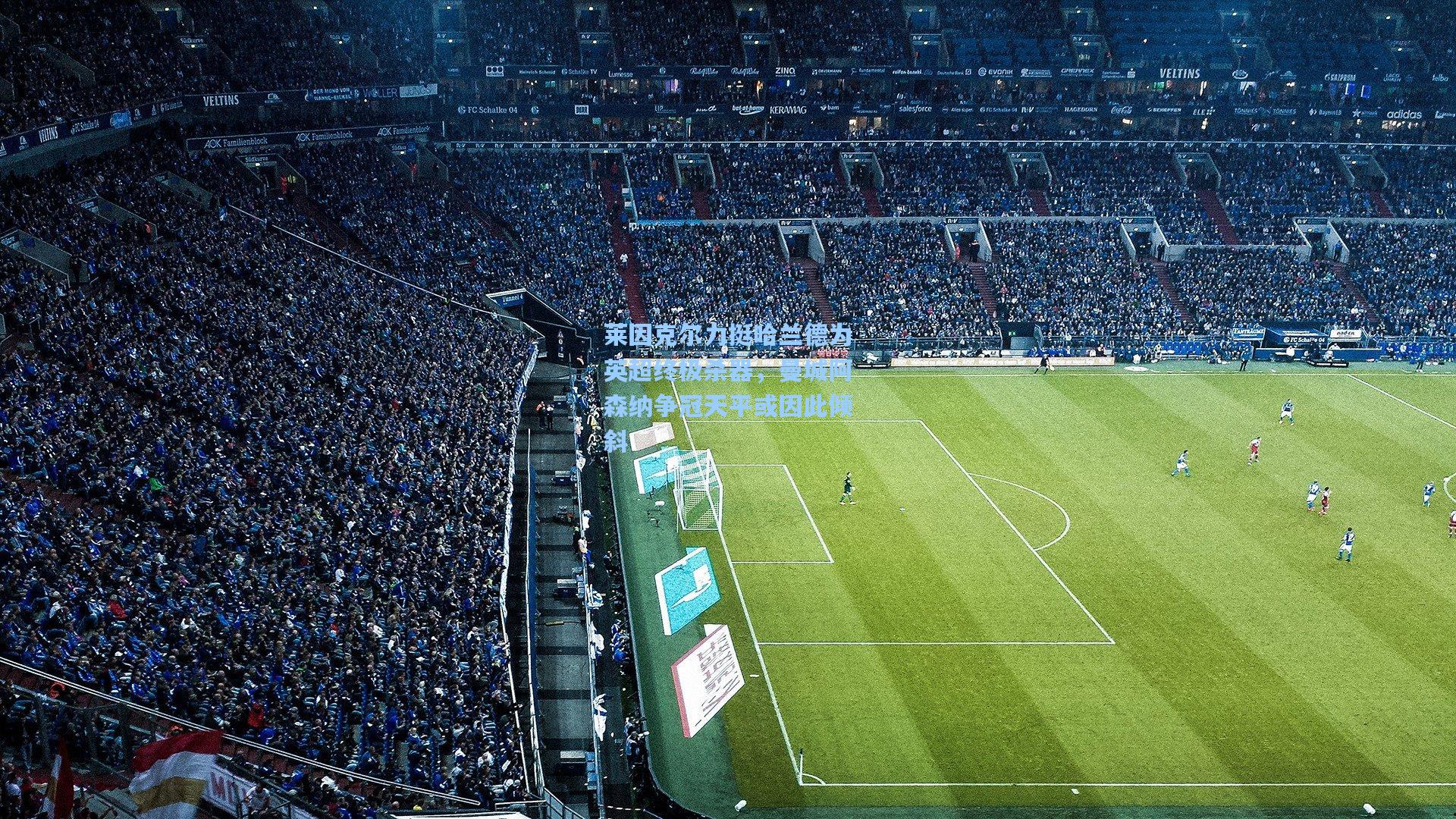 莱因克尔力挺哈兰德为英超终极杀器，曼城阿森纳争冠天平或因此倾斜